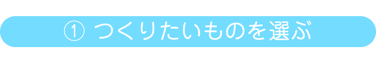 ①つくりたいものを選ぶ